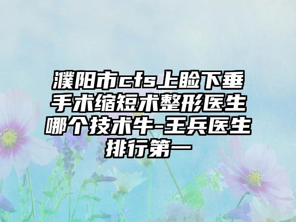 濮阳市cfs上睑下垂手术缩短术整形医生哪个技术牛-王兵医生排行第一