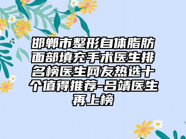 邯郸市整形自体脂肪面部填充手术医生排名榜医生网友热选十个值得推荐-吕靖医生再上榜