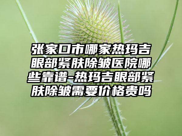 张家口市哪家热玛吉眼部紧肤除皱医院哪些靠谱-热玛吉眼部紧肤除皱需要价格贵吗