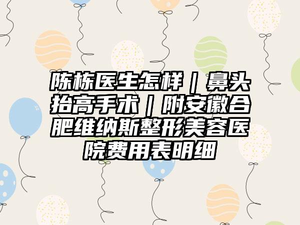 陈栋医生怎样｜鼻头抬高手术｜附安徽合肥维纳斯整形美容医院费用表明细
