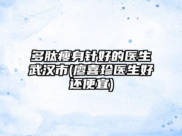 多肽瘦身针好的医生武汉市(廖喜珍医生好还便宜)