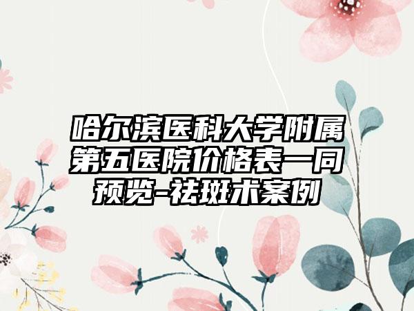 哈尔滨医科大学附属第五医院价格表一同预览-祛斑术案例
