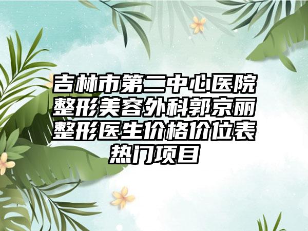 吉林市第二中心医院整形美容外科郭京丽整形医生价格价位表热门项目