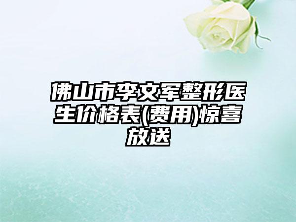 佛山市李文军整形医生价格表(费用)惊喜放送