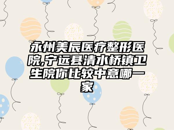 永州美辰医疗整形医院,宁远县清水桥镇卫生院你比较中意哪一家