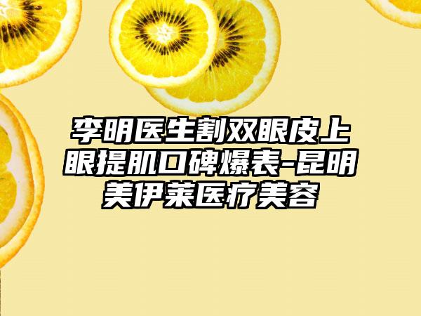 李明医生割双眼皮上眼提肌口碑爆表-昆明美伊莱医疗美容