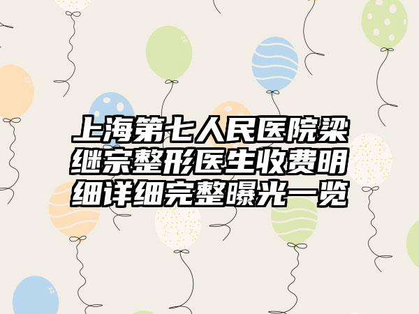 上海第七人民医院梁继宗整形医生收费明细详细完整曝光一览