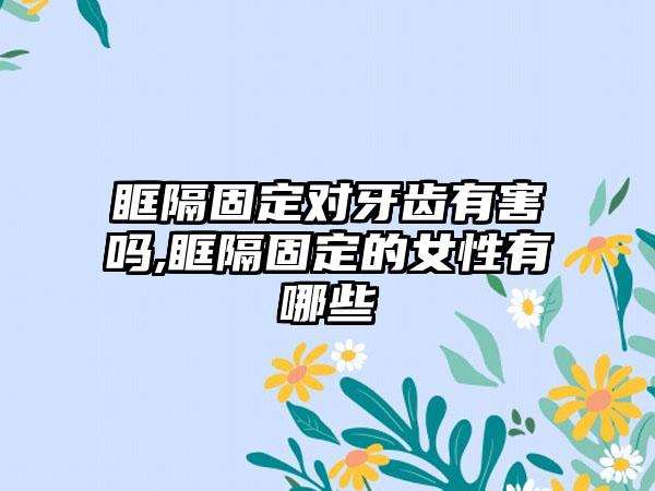 眶隔固定对牙齿有害吗,眶隔固定的女性有哪些