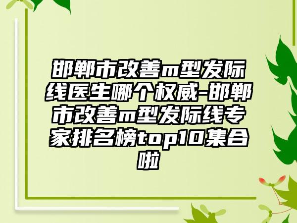 邯郸市改善m型发际线医生哪个权威-邯郸市改善m型发际线专家排名榜top10集合啦