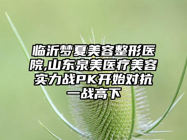 临沂梦夏美容整形医院,山东泉美医疗美容实力战PK开始对抗一战高下