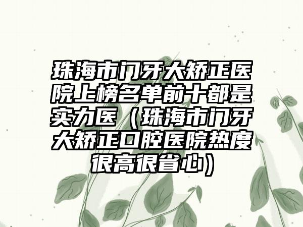 珠海市门牙大矫正医院上榜名单前十都是实力医（珠海市门牙大矫正口腔医院热度很高很省心）