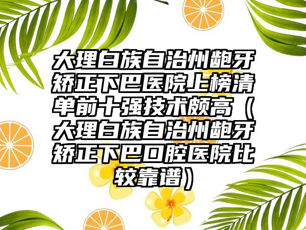 大理白族自治州龅牙矫正下巴医院上榜清单前十强技术颇高（大理白族自治州龅牙矫正下巴口腔医院比较靠谱）