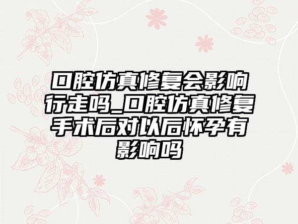 口腔仿真修复会影响行走吗_口腔仿真修复手术后对以后怀孕有影响吗