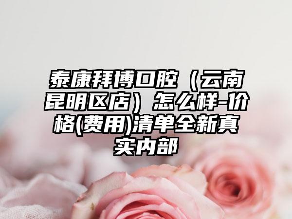 泰康拜博口腔（云南昆明区店）怎么样-价格(费用)清单全新真实内部