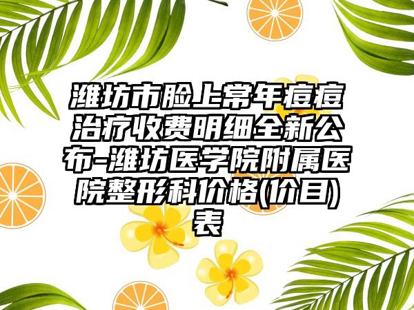 潍坊市脸上常年痘痘治疗收费明细全新公布-潍坊医学院附属医院整形科价格(价目)表