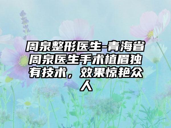 周泉整形医生-青海省周泉医生手术植眉独有技术，效果惊艳众人