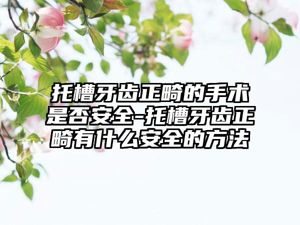 托槽牙齿正畸的手术是否安全-托槽牙齿正畸有什么安全的方法