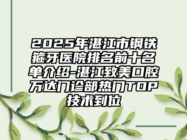 2025年湛江市钢铁箍牙医院排名前十名单介绍-湛江致美口腔万达门诊部热门TOP技术到位