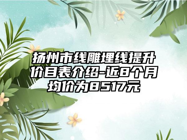扬州市线雕埋线提升价目表介绍-近8个月均价为8517元