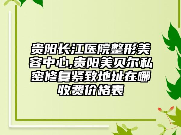 贵阳长江医院整形美容中心,贵阳美贝尔私密修复紧致地址在哪收费价格表