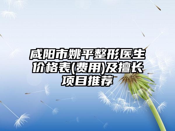 咸阳市姚平整形医生价格表(费用)及擅长项目推荐