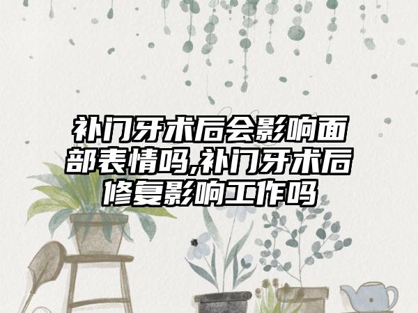 补门牙术后会影响面部表情吗,补门牙术后修复影响工作吗