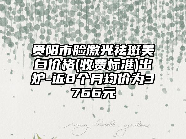 贵阳市脸激光祛斑美白价格(收费标准)出炉-近8个月均价为3766元