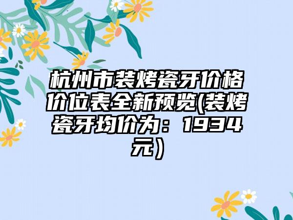 杭州市装烤瓷牙价格价位表全新预览(装烤瓷牙均价为：1934元）