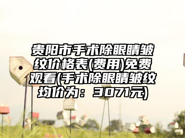 贵阳市手术除眼睛皱纹价格表(费用)免费观看(手术除眼睛皱纹均价为：3071元)