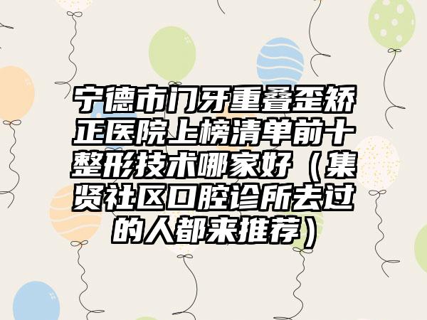 宁德市门牙重叠歪矫正医院上榜清单前十整形技术哪家好（集贤社区口腔诊所去过的人都来推荐）