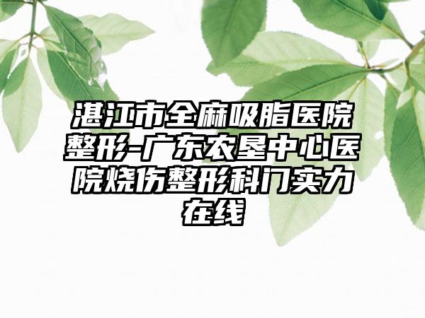 湛江市全麻吸脂医院整形-广东农垦中心医院烧伤整形科门实力在线