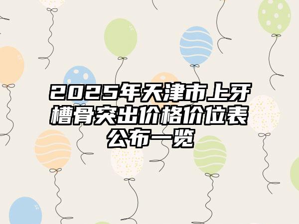 2025年天津市上牙槽骨突出价格价位表公布一览