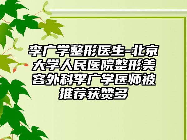 李广学整形医生-北京大学人民医院整形美容外科李广学医师被推荐获赞多