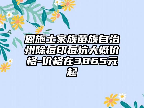 恩施土家族苗族自治州除痘印痘坑大概价格-价格在3865元起