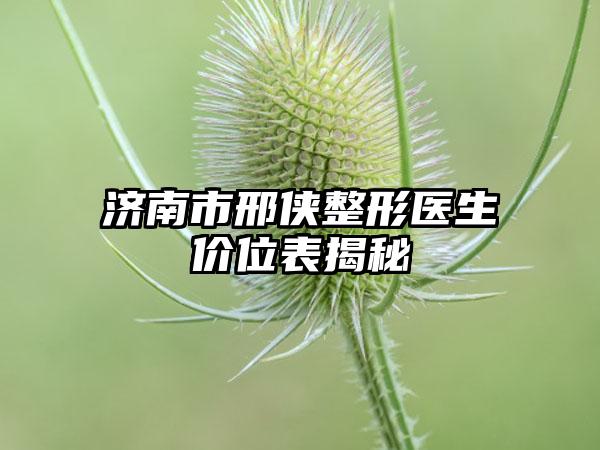济南市邢侠整形医生价位表揭秘