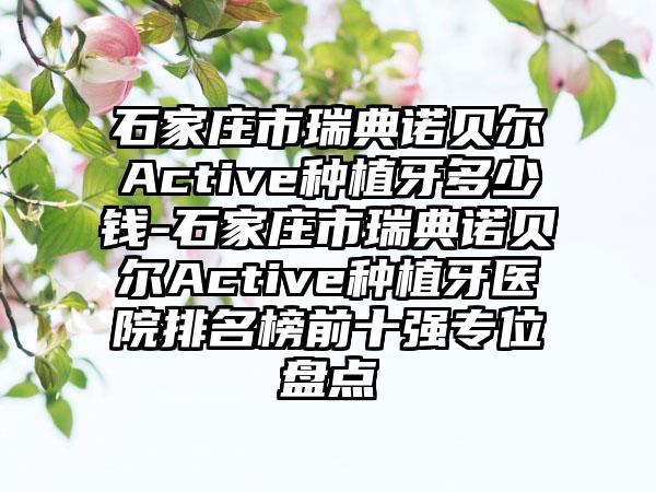 石家庄市瑞典诺贝尔Active种植牙多少钱-石家庄市瑞典诺贝尔Active种植牙医院排名榜前十强专位盘点