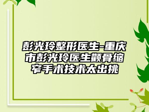 彭光玲整形医生-重庆市彭光玲医生颧骨缩窄手术技术太出挑