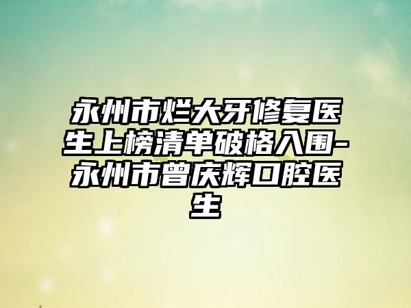 永州市烂大牙修复医生上榜清单破格入围-永州市曾庆辉口腔医生