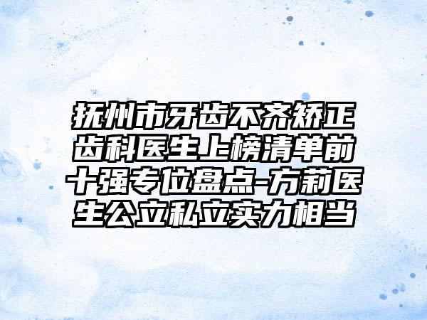 抚州市牙齿不齐矫正齿科医生上榜清单前十强专位盘点-方莉医生公立私立实力相当
