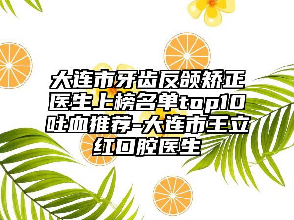 大连市牙齿反颌矫正医生上榜名单top10吐血推荐-大连市王立红口腔医生