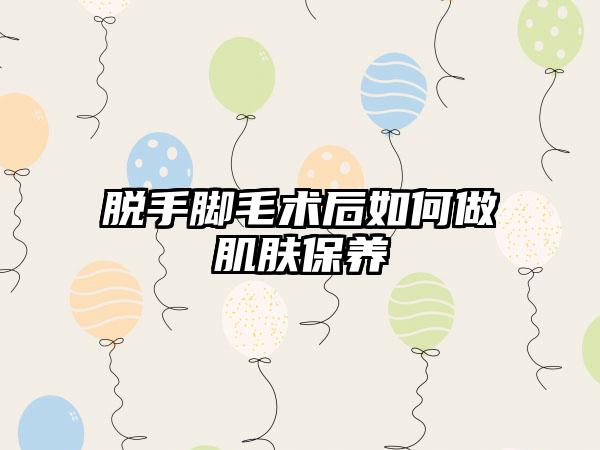 脱手脚毛术后如何做肌肤保养