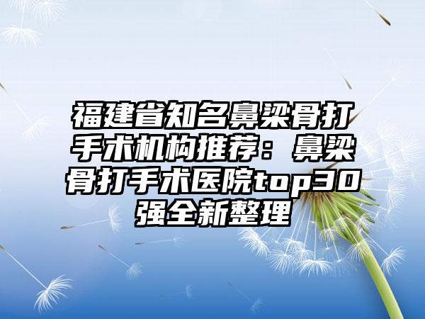 福建省知名鼻梁骨打手术机构推荐：鼻梁骨打手术医院top30强全新整理