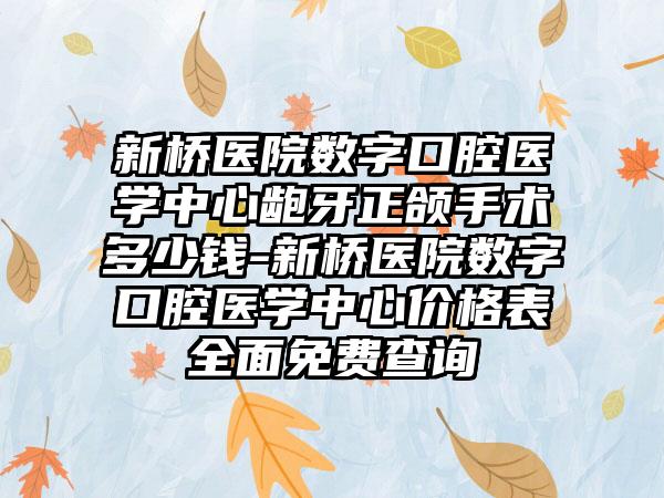 新桥医院数字口腔医学中心龅牙正颌手术多少钱-新桥医院数字口腔医学中心价格表全面免费查询