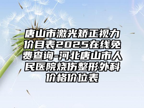 唐山市激光矫正视力价目表2025在线免费查询-河北唐山市人民医院烧伤整形外科价格价位表