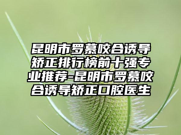 昆明市罗慕咬合诱导矫正排行榜前十强专业推荐-昆明市罗慕咬合诱导矫正口腔医生