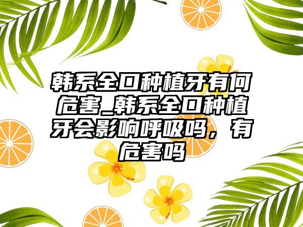韩系全口种植牙有何危害_韩系全口种植牙会影响呼吸吗，有危害吗