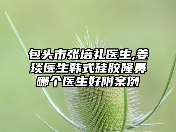 包头市张培礼医生,姜琰医生韩式硅胶隆鼻哪个医生好附案例