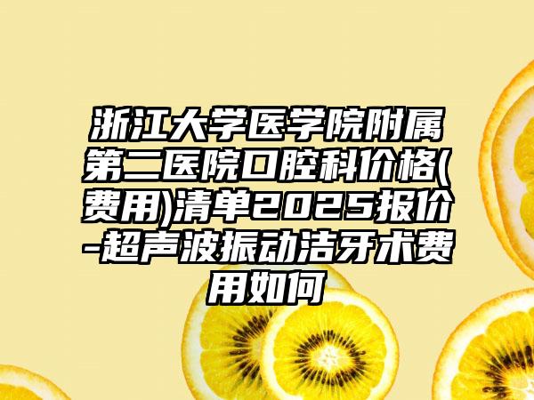 浙江大学医学院附属第二医院口腔科价格(费用)清单2025报价-超声波振动洁牙术费用如何
