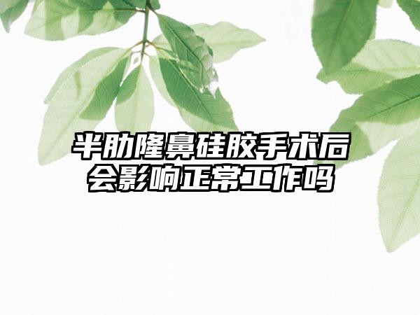 半肋隆鼻硅胶手术后会影响正常工作吗