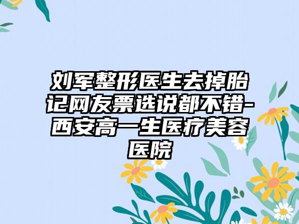 刘军整形医生去掉胎记网友票选说都不错-西安高一生医疗美容医院